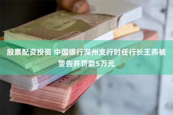 股票配资投资 中国银行深州支行时任行长王燕被警告并罚款5万元