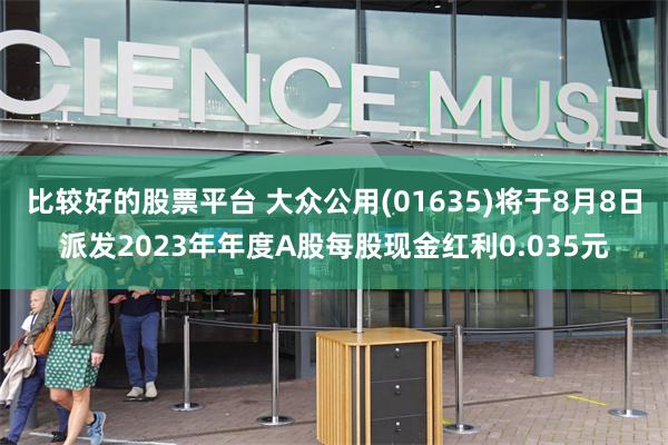 比较好的股票平台 大众公用(01635)将于8月8日派发2023年年度A股每股现金红利0.035元