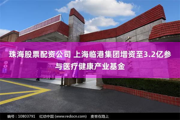 珠海股票配资公司 上海临港集团增资至3.2亿参与医疗健康产业基金