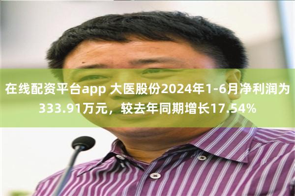 在线配资平台app 大医股份2024年1-6月净利润为333.91万元，较去年同期增长17.54%