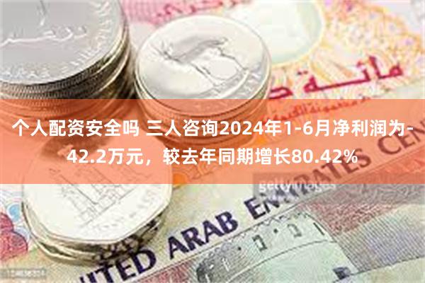 个人配资安全吗 三人咨询2024年1-6月净利润为-42.2万元，较去年同期增长80.42%