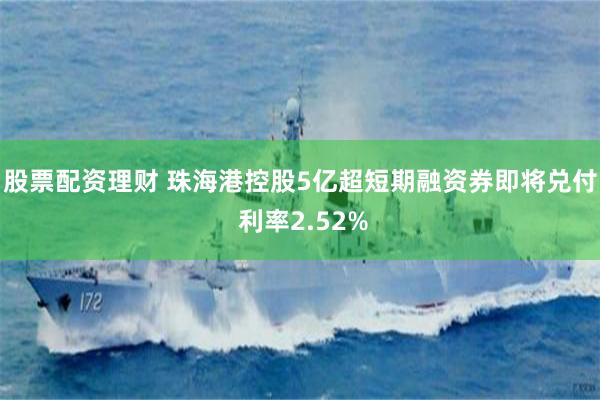 股票配资理财 珠海港控股5亿超短期融资券即将兑付 利率2.52%