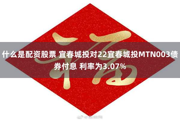 什么是配资股票 宜春城投对22宜春城投MTN003债券付息 利率为3.07%