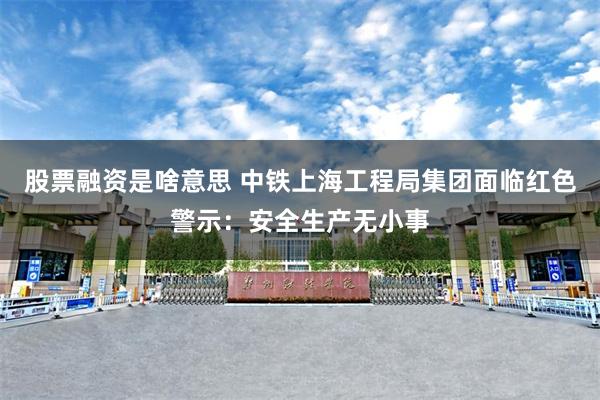 股票融资是啥意思 中铁上海工程局集团面临红色警示：安全生产无小事