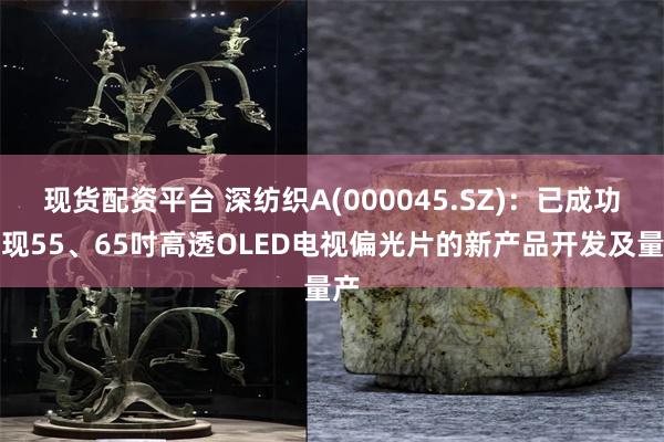 现货配资平台 深纺织A(000045.SZ)：已成功实现55、65吋高透OLED电视偏光片的新产品开发及量产