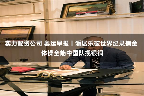 实力配资公司 奥运早报丨潘展乐破世界纪录摘金 体操全能中国队揽银铜