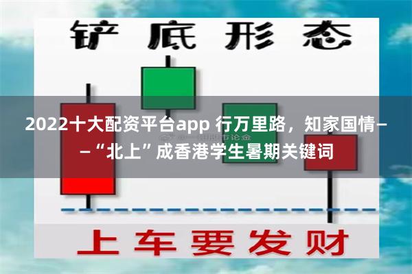 2022十大配资平台app 行万里路，知家国情——“北上”成香港学生暑期关键词