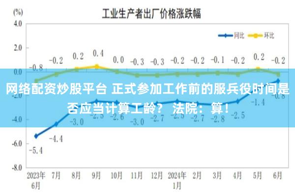 网络配资炒股平台 正式参加工作前的服兵役时间是否应当计算工龄？ 法院：算！