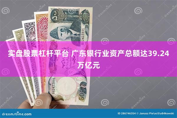 实盘股票杠杆平台 广东银行业资产总额达39.24万亿元