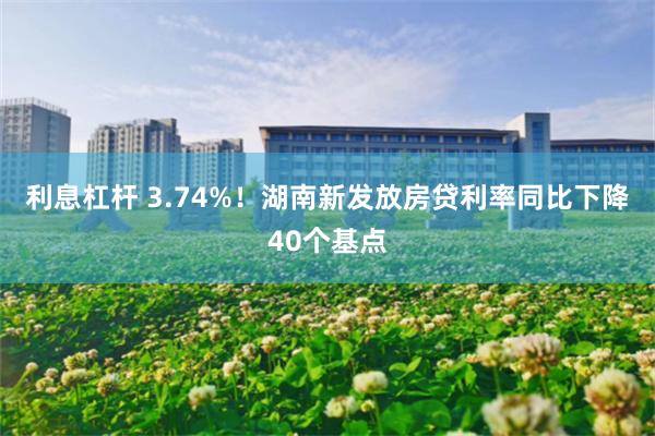 利息杠杆 3.74%！湖南新发放房贷利率同比下降40个基点