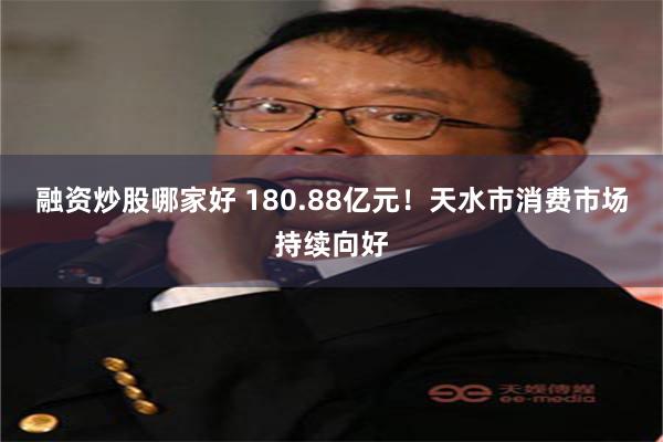 融资炒股哪家好 180.88亿元！天水市消费市场持续向好