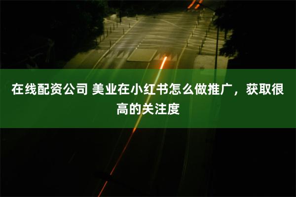 在线配资公司 美业在小红书怎么做推广，获取很高的关注度