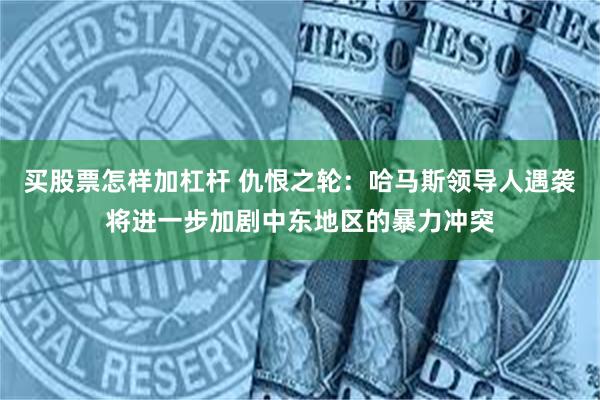 买股票怎样加杠杆 仇恨之轮：哈马斯领导人遇袭将进一步加剧中东地区的暴力冲突