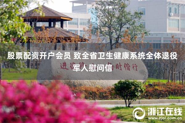 股票配资开户会员 致全省卫生健康系统全体退役军人慰问信