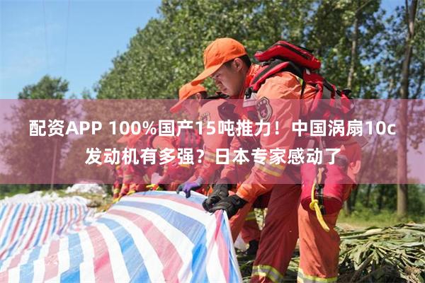 配资APP 100%国产15吨推力！中国涡扇10c发动机有多强？日本专家感动了