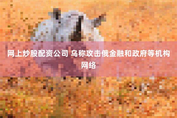 网上炒股配资公司 乌称攻击俄金融和政府等机构网络