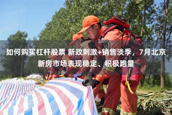 如何购买杠杆股票 新政刺激+销售淡季，7月北京新房市场表现稳定、积极跑量