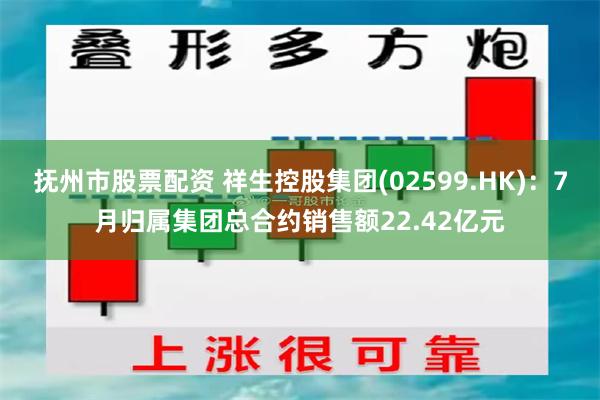 抚州市股票配资 祥生控股集团(02599.HK)：7月归属集团总合约销售额22.42亿元