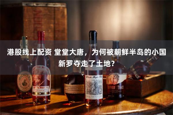 港股线上配资 堂堂大唐，为何被朝鲜半岛的小国新罗夺走了土地？