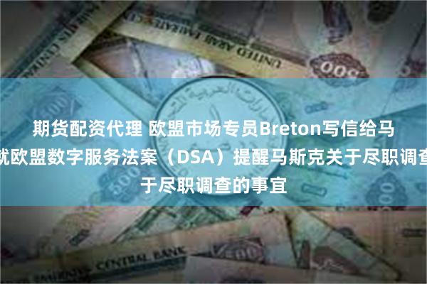 期货配资代理 欧盟市场专员Breton写信给马斯克：就欧盟数字服务法案（DSA）提醒马斯克关于尽职调查的事宜