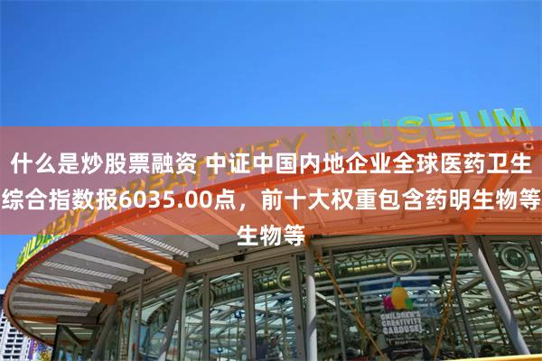 什么是炒股票融资 中证中国内地企业全球医药卫生综合指数报6035.00点，前十大权重包含药明生物等