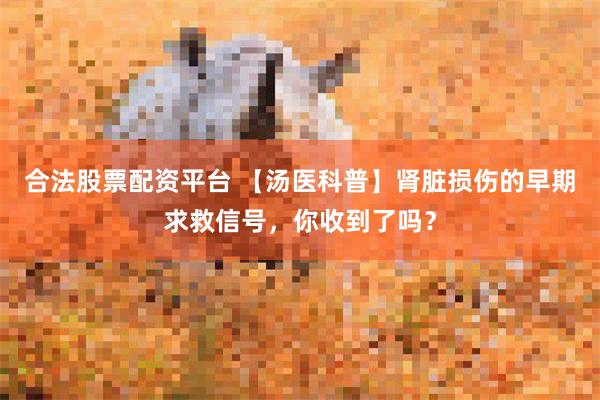 合法股票配资平台 【汤医科普】肾脏损伤的早期求救信号，你收到了吗？