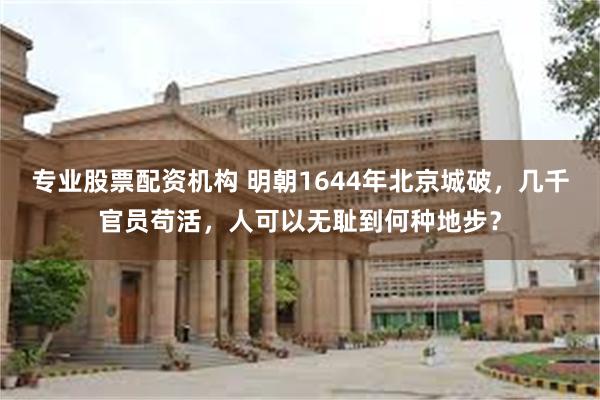 专业股票配资机构 明朝1644年北京城破，几千官员苟活，人可以无耻到何种地步？