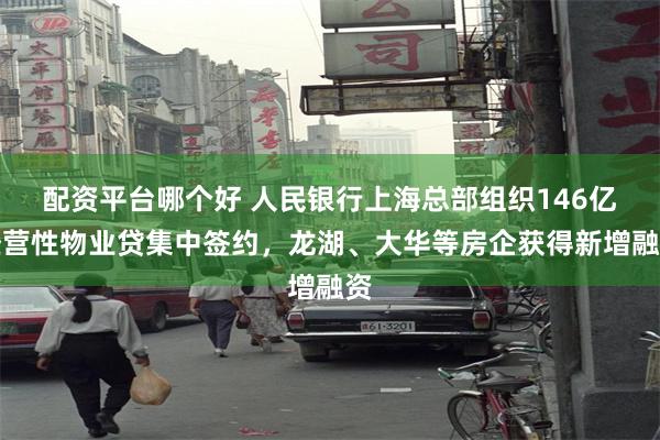 配资平台哪个好 人民银行上海总部组织146亿经营性物业贷集中签约，龙湖、大华等房企获得新增融资