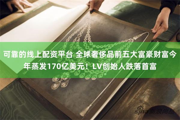 可靠的线上配资平台 全球奢侈品前五大富豪财富今年蒸发170亿美元！LV创始人跌落首富