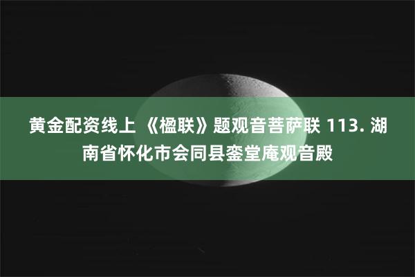 黄金配资线上 《楹联》题观音菩萨联 113. 湖南省怀化市会同县銮堂庵观音殿