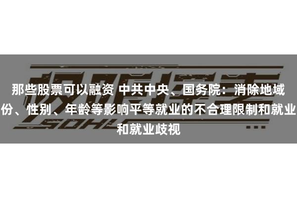 那些股票可以融资 中共中央、国务院：消除地域、身份、性别、年龄等影响平等就业的不合理限制和就业歧视