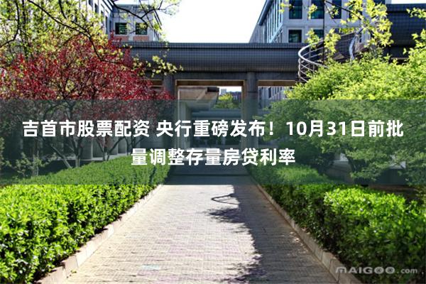 吉首市股票配资 央行重磅发布！10月31日前批量调整存量房贷利率