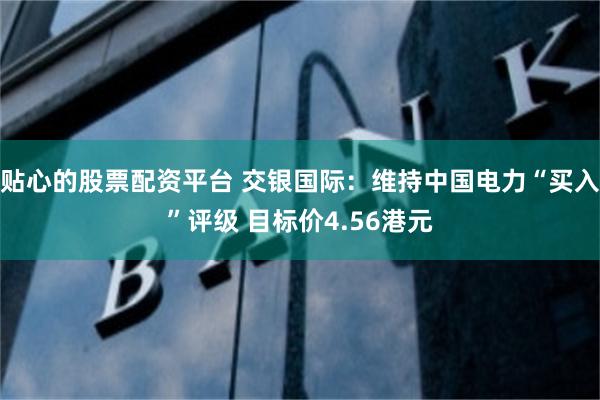 贴心的股票配资平台 交银国际：维持中国电力“买入”评级 目标价4.56港元