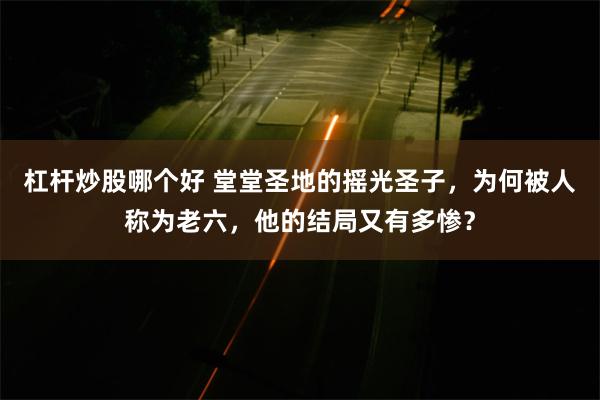 杠杆炒股哪个好 堂堂圣地的摇光圣子，为何被人称为老六，他的结局又有多惨？