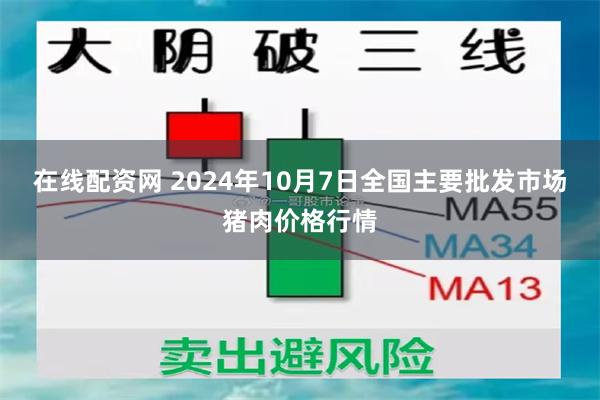 在线配资网 2024年10月7日全国主要批发市场猪肉价格行情