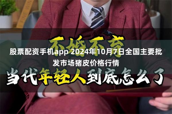 股票配资手机app 2024年10月7日全国主要批发市场猪皮价格行情