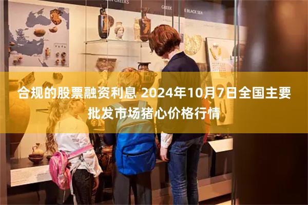 合规的股票融资利息 2024年10月7日全国主要批发市场猪心价格行情