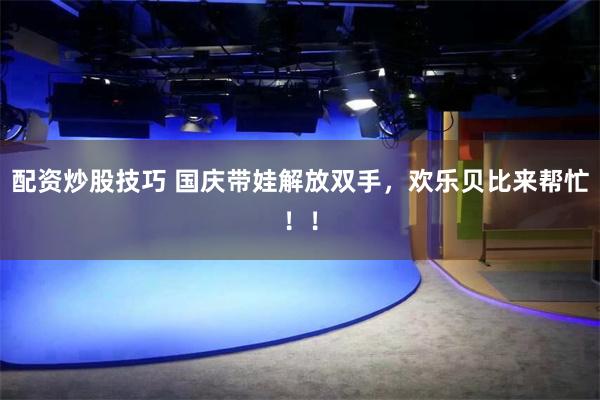 配资炒股技巧 国庆带娃解放双手，欢乐贝比来帮忙！！