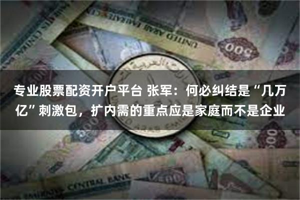 专业股票配资开户平台 张军：何必纠结是“几万亿”刺激包，扩内需的重点应是家庭而不是企业