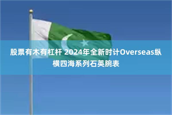 股票有木有杠杆 2024年全新时计Overseas纵横四海系列石英腕表