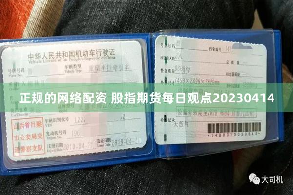 正规的网络配资 股指期货每日观点20230414