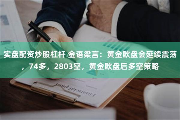 实盘配资炒股杠杆 金语梁言：黄金欧盘会延续震荡，74多，2803空，黄金欧盘后多空策略