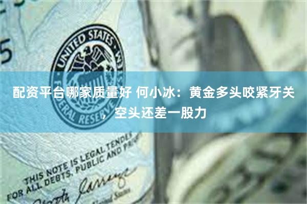 配资平台哪家质量好 何小冰：黄金多头咬紧牙关，空头还差一股力