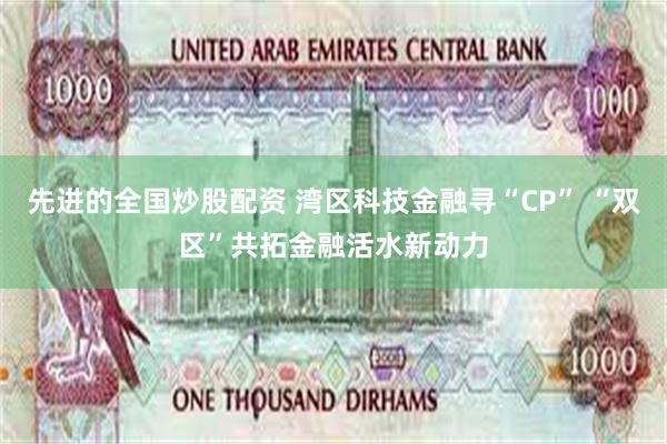 先进的全国炒股配资 湾区科技金融寻“CP” “双区”共拓金融活水新动力