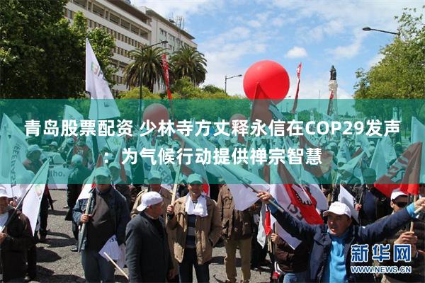 青岛股票配资 少林寺方丈释永信在COP29发声：为气候行动提供禅宗智慧