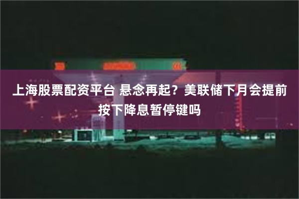 上海股票配资平台 悬念再起？美联储下月会提前按下降息暂停键吗