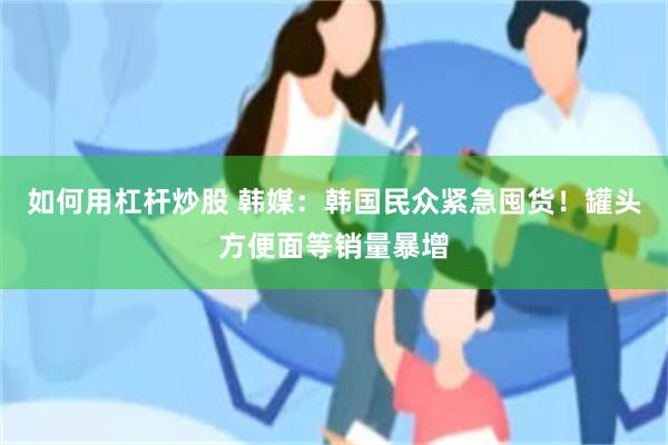 如何用杠杆炒股 韩媒：韩国民众紧急囤货！罐头方便面等销量暴增