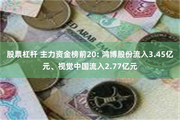 股票杠杆 主力资金榜前20: 鸿博股份流入3.45亿元、视觉中国流入2.77亿元