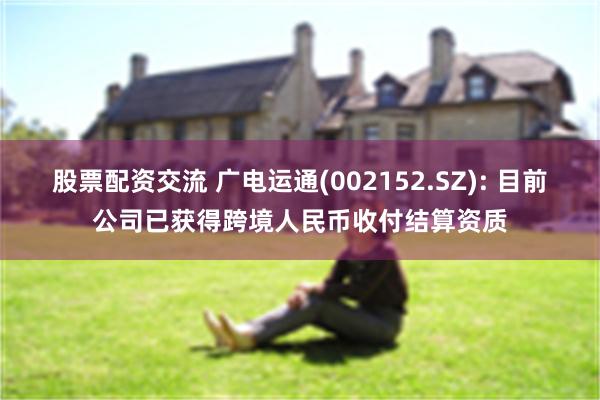 股票配资交流 广电运通(002152.SZ): 目前公司已获得跨境人民币收付结算资质