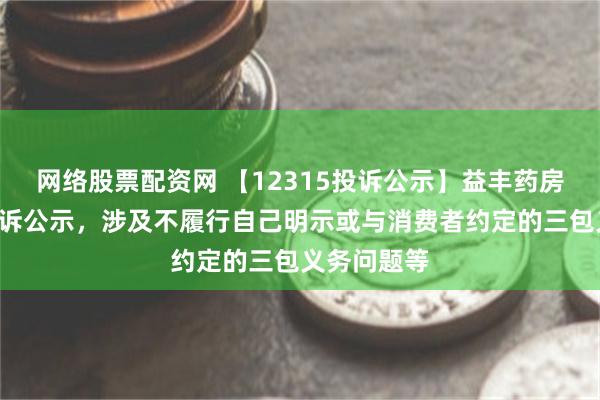 网络股票配资网 【12315投诉公示】益丰药房新增3件投诉公示，涉及不履行自己明示或与消费者约定的三包义务问题等